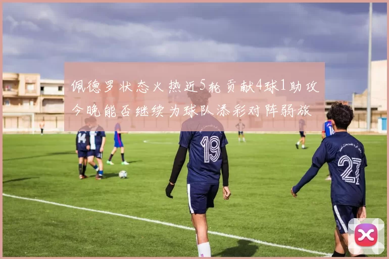 佩德罗状态火热近5轮贡献4球1助攻今晚能否继续为球队添彩对阵弱旅挑战