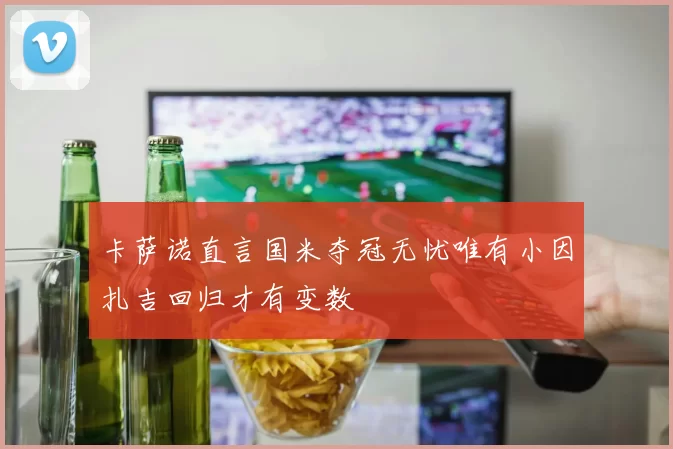 卡萨诺直言国米夺冠无忧唯有小因扎吉回归才有变数