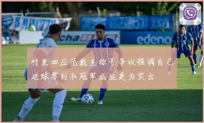 特里回应范戴克称号争议强调自己进球零封和冠军成就更为突出