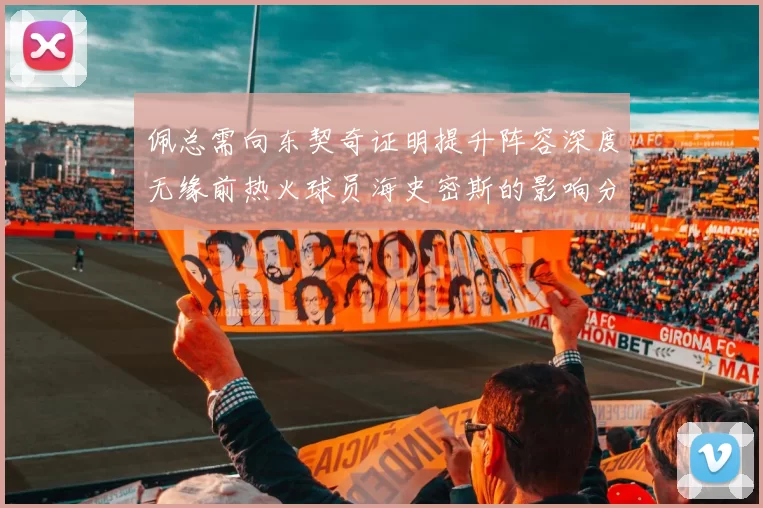佩总需向东契奇证明提升阵容深度无缘前热火球员海史密斯的影响分析