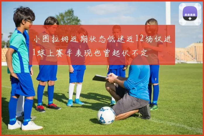 小图拉姆近期状态低迷近12场仅进1球上赛季表现也曾起伏不定
