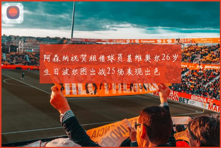 阿森纳祝贺租借球员基维奥尔26岁生日波尔图出战25场表现出色