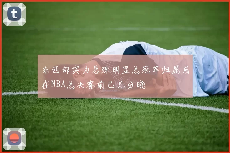 东西部实力悬殊明显总冠军归属或在NBA总决赛前已见分晓