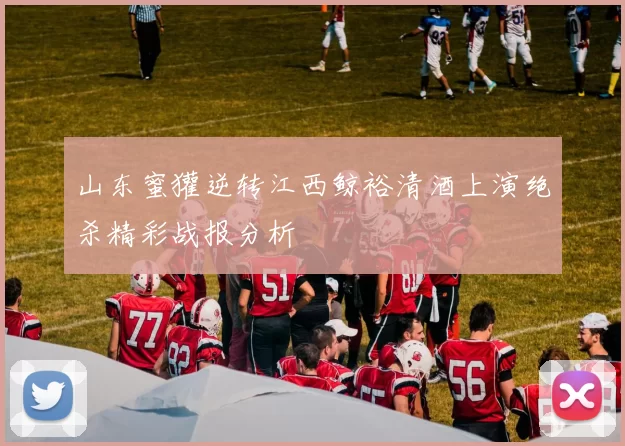 山东蜜獾逆转江西鲸裕清酒上演绝杀精彩战报分析