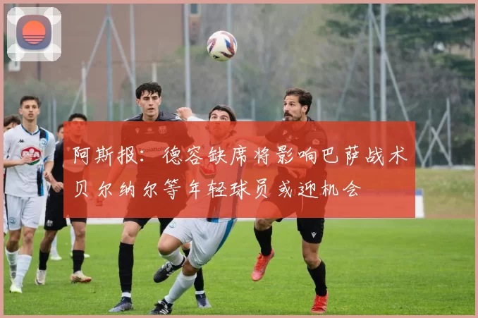 阿斯报：德容缺席将影响巴萨战术贝尔纳尔等年轻球员或迎机会