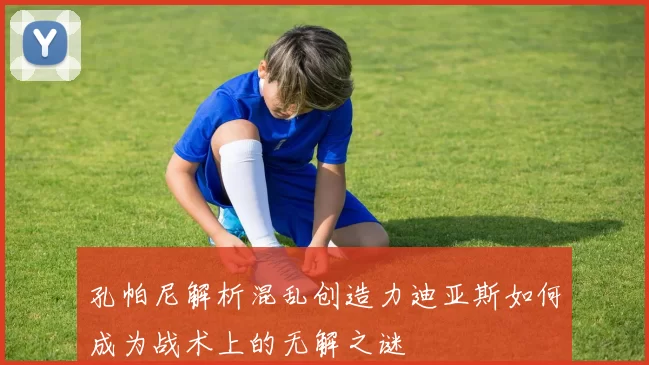 孔帕尼解析混乱创造力迪亚斯如何成为战术上的无解之谜