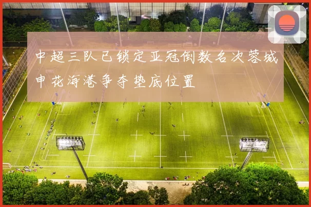 中超三队已锁定亚冠倒数名次蓉城申花海港争夺垫底位置