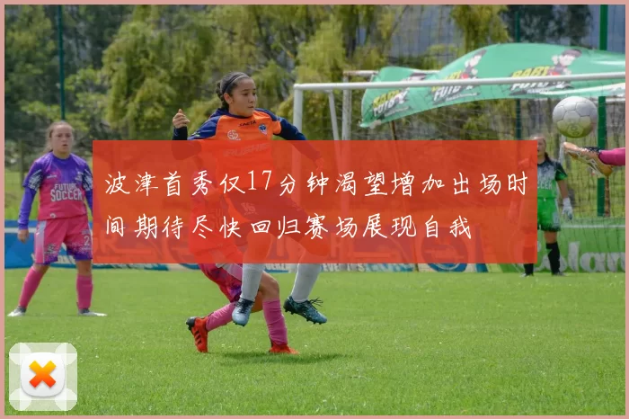波津首秀仅17分钟渴望增加出场时间期待尽快回归赛场展现自我