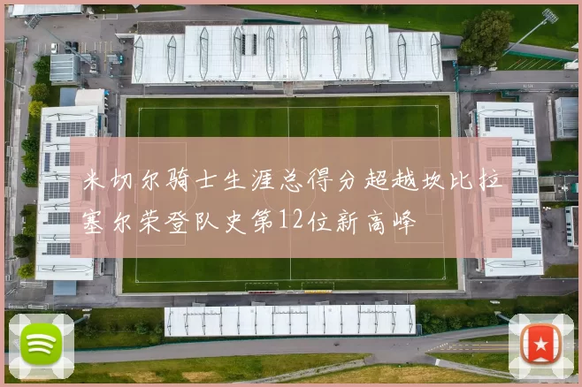米切尔骑士生涯总得分超越坎比拉塞尔荣登队史第12位新高峰