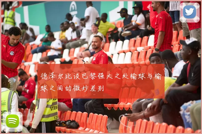 德泽尔比谈巴黎强大之处输球与输球之间的微妙差别