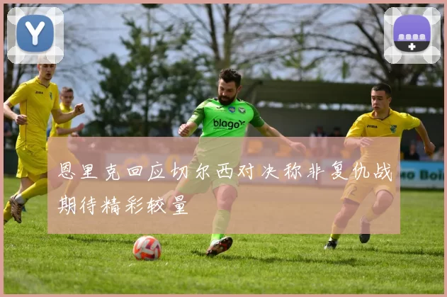 恩里克回应切尔西对决称非复仇战期待精彩较量