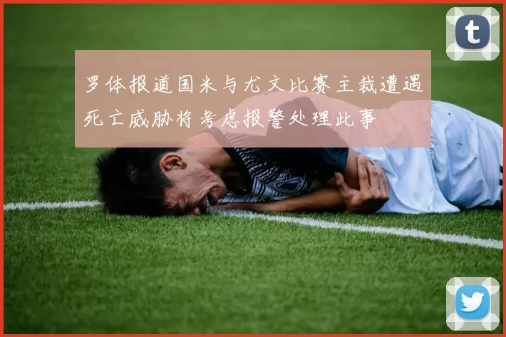 罗体报道国米与尤文比赛主裁遭遇死亡威胁将考虑报警处理此事