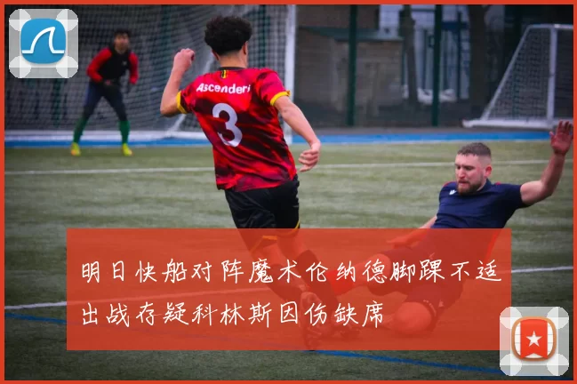 明日快船对阵魔术伦纳德脚踝不适出战存疑科林斯因伤缺席