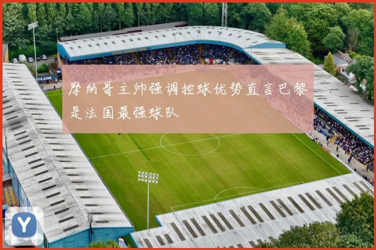 摩纳哥主帅强调控球优势直言巴黎是法国最强球队