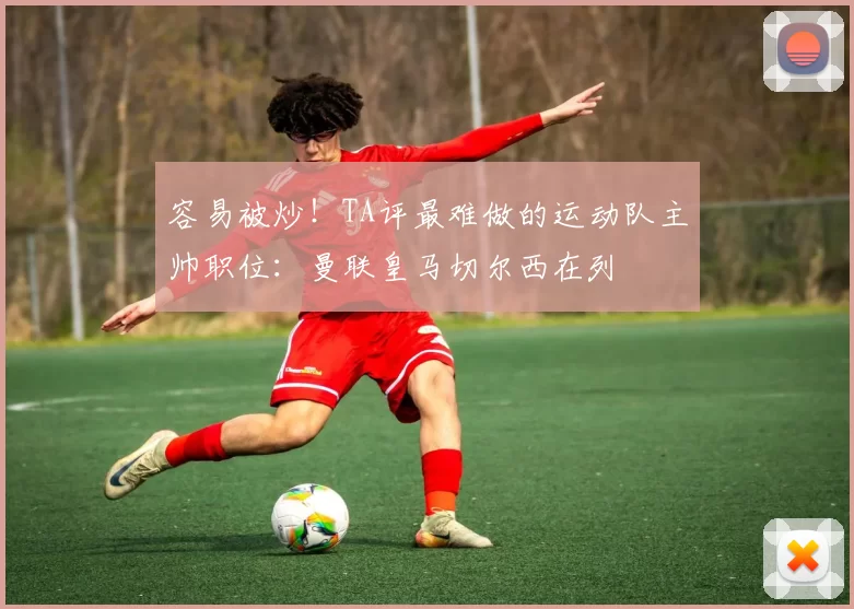 容易被炒！TA评最难做的运动队主帅职位：曼联皇马切尔西在列