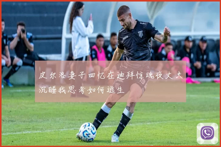 皮尔洛妻子回忆在迪拜惊魂夜丈夫沉睡我思考如何逃生