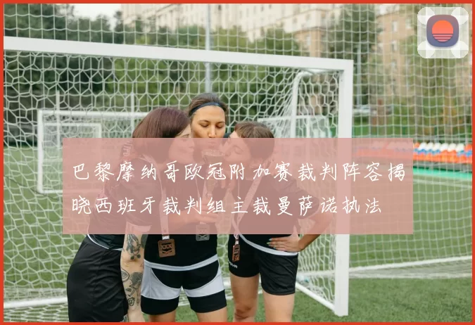 巴黎摩纳哥欧冠附加赛裁判阵容揭晓西班牙裁判组主裁曼萨诺执法
