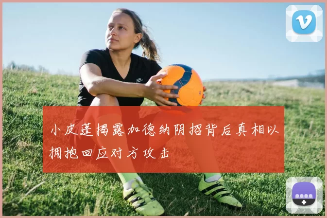 小皮蓬揭露加德纳阴招背后真相以拥抱回应对方攻击