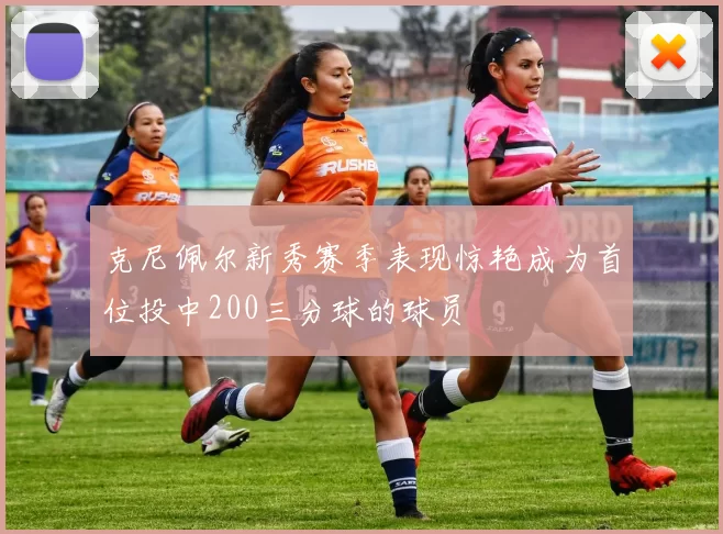 克尼佩尔新秀赛季表现惊艳成为首位投中200三分球的球员