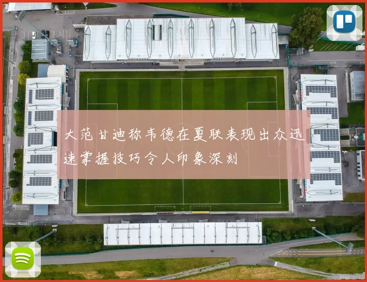 大范甘迪称韦德在夏联表现出众迅速掌握技巧令人印象深刻