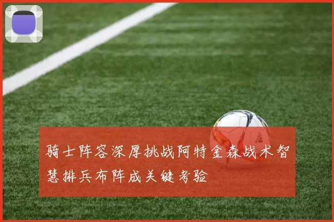 骑士阵容深厚挑战阿特金森战术智慧排兵布阵成关键考验
