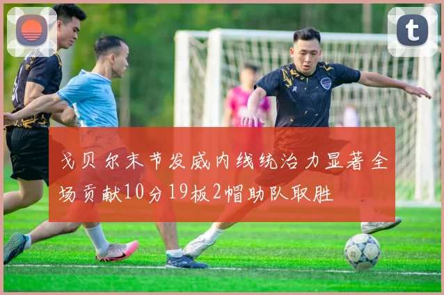 戈贝尔末节发威内线统治力显著全场贡献10分19板2帽助队取胜