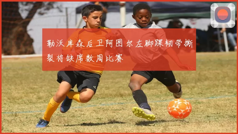 勒沃库森后卫阿图尔左脚踝韧带撕裂将缺席数周比赛