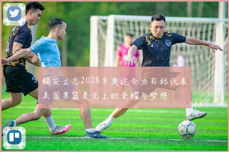 锡安立志2028年奥运会为目标代表美国男篮是无上的荣耀与梦想