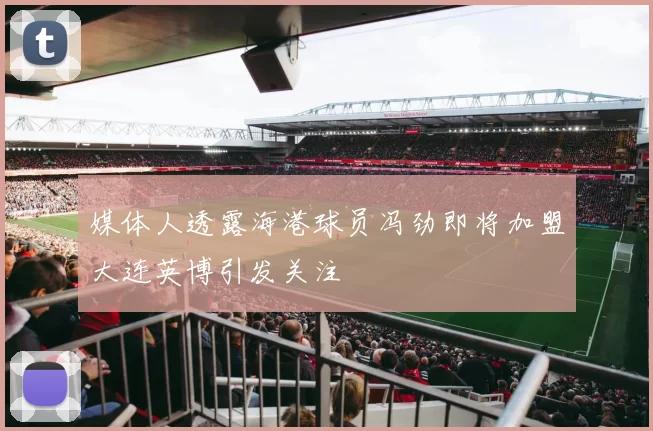 媒体人透露海港球员冯劲即将加盟大连英博引发关注