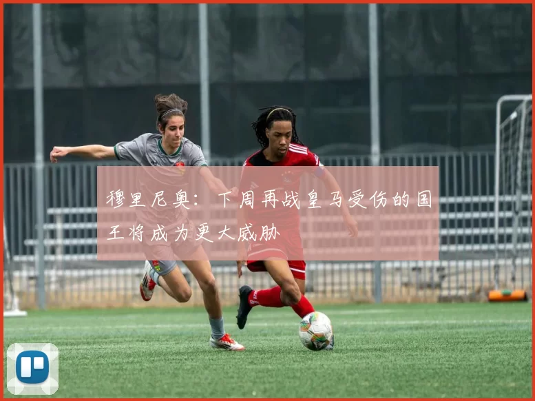 穆里尼奥：下周再战皇马受伤的国王将成为更大威胁