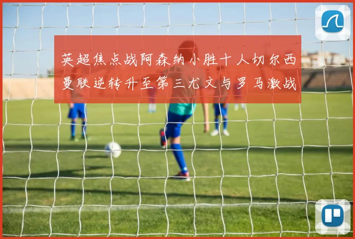 英超焦点战阿森纳小胜十人切尔西曼联逆转升至第三尤文与罗马激战平局