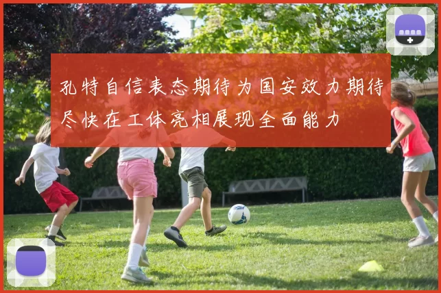 孔特自信表态期待为国安效力期待尽快在工体亮相展现全面能力