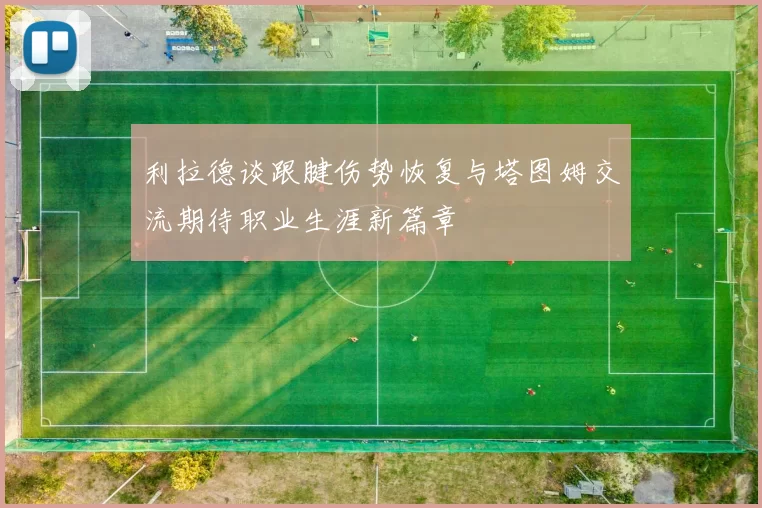 利拉德谈跟腱伤势恢复与塔图姆交流期待职业生涯新篇章