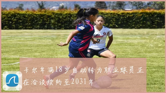 卡尔年满18岁自动转为职业球员正在洽谈续约至2031年